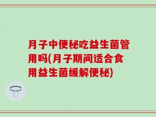 月子中便秘吃益生菌管用吗(月子期间适合食用益生菌缓解便秘)