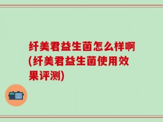 纤美君益生菌怎么样啊(纤美君益生菌使用效果评测)