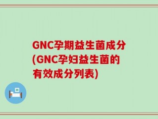 GNC孕期益生菌成分(GNC孕妇益生菌的有效成分列表)