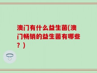 澳门有什么益生菌(澳门畅销的益生菌有哪些？)