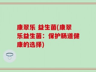 康翠乐 益生菌(康翠乐益生菌：保护肠道健康的选择)