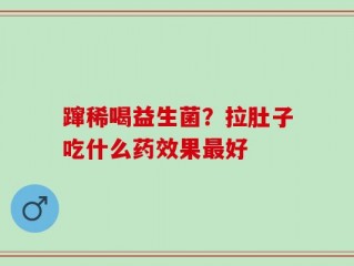 蹿稀喝益生菌？拉肚子吃什么药效果最好
