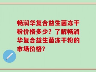 畅润华复合益生菌冻干粉价格多少？了解畅润华复合益生菌冻干粉的市场价格？