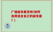 广谱益生菌怎样(如何选择适合自己的益生菌？)