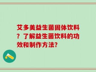 艾多美益生菌固体饮料？了解益生菌饮料的功效和制作方法？