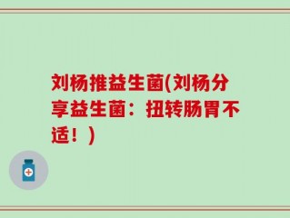 刘杨推益生菌(刘杨分享益生菌：扭转肠胃不适！)