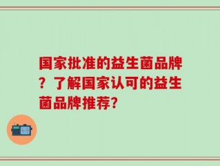 国家批准的益生菌品牌？了解国家认可的益生菌品牌推荐？