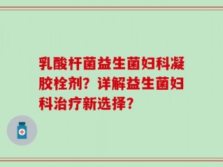乳酸杆菌益生菌妇科凝胶栓剂？详解益生菌妇科治疗新选择？