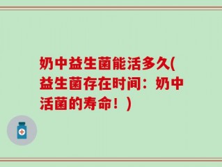 奶中益生菌能活多久(益生菌存在时间：奶中活菌的寿命！)