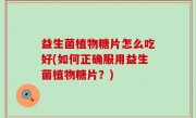 益生菌植物糖片怎么吃好(如何正确服用益生菌植物糖片？)