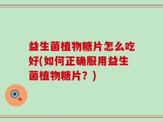 益生菌植物糖片怎么吃好(如何正确服用益生菌植物糖片？)