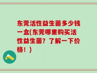 东莞活性益生菌多少钱一盒(东莞哪里购买活性益生菌？了解一下价格！)