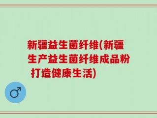 新疆益生菌纤维(新疆生产益生菌纤维成品粉 打造健康生活)