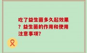 吃了益生菌多久起效果？益生菌的作用和使用注意事项？