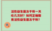 活性益生菌冻干粉一天吃几次好？如何正确服用活性益生菌冻干粉？