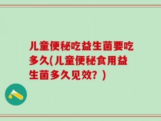 儿童便秘吃益生菌要吃多久(儿童便秘食用益生菌多久见效？)