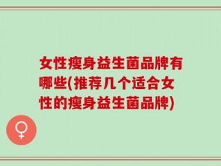 女性瘦身益生菌品牌有哪些(推荐几个适合女性的瘦身益生菌品牌)