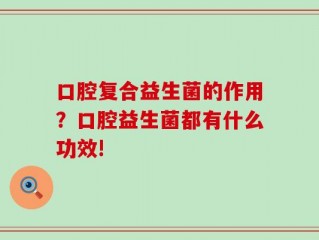 口腔复合益生菌的作用？口腔益生菌都有什么功效!
