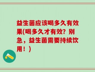 益生菌应该喝多久有效果(喝多久才有效？别急，益生菌需要持续饮用！)