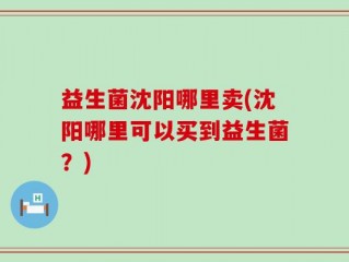益生菌沈阳哪里卖(沈阳哪里可以买到益生菌？)
