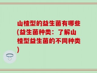 山楂型的益生菌有哪些(益生菌种类：了解山楂型益生菌的不同种类)