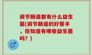 调节肠道都有什么益生菌(调节肠道的好帮手，你知道有哪些益生菌吗？)