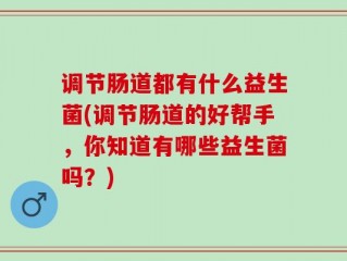 调节肠道都有什么益生菌(调节肠道的好帮手，你知道有哪些益生菌吗？)