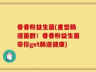 香香粉益生菌(重塑肠道菌群！香香粉益生菌带你get肠道健康)