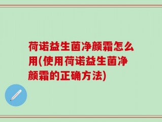 荷诺益生菌净颜霜怎么用(使用荷诺益生菌净颜霜的正确方法)