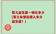 婴儿益生菌一顿吃多少(婴儿每餐应摄入多少益生菌？)