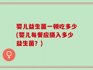 婴儿益生菌一顿吃多少(婴儿每餐应摄入多少益生菌？)