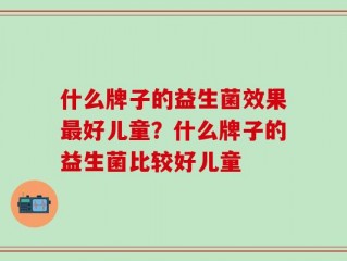 什么牌子的益生菌效果最好儿童？什么牌子的益生菌比较好儿童