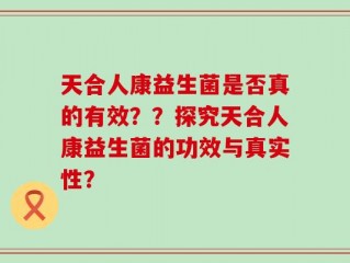 天合人康益生菌是否真的有效？？探究天合人康益生菌的功效与真实性？