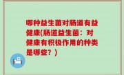 哪种益生菌对肠道有益健康(肠道益生菌：对健康有积极作用的种类是哪些？)