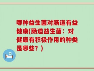 哪种益生菌对肠道有益健康(肠道益生菌：对健康有积极作用的种类是哪些？)
