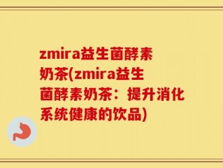 zmira益生菌酵素奶茶(zmira益生菌酵素奶茶：提升消化系统健康的饮品)