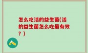 怎么吃活的益生菌(活的益生菌怎么吃最有效？)