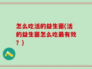 怎么吃活的益生菌(活的益生菌怎么吃最有效？)