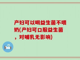 产妇可以喝益生菌不喂奶(产妇可口服益生菌，对哺乳无影响)