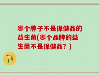 哪个牌子不是保健品的益生菌(哪个品牌的益生菌不是保健品？)
