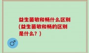 益生菌敏和畅什么区别(益生菌敏和畅的区别是什么？)