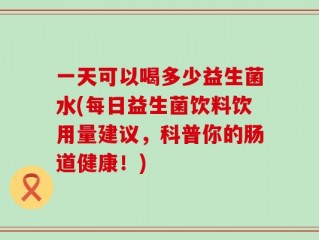 一天可以喝多少益生菌水(每日益生菌饮料饮用量建议，科普你的肠道健康！)