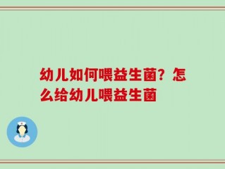 幼儿如何喂益生菌？怎么给幼儿喂益生菌