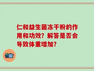 仁和益生菌冻干粉的作用和功效？解答是否会导致体重增加？