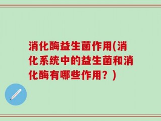 消化酶益生菌作用(消化系统中的益生菌和消化酶有哪些作用？)