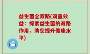 益生菌全双路(双重效益：探索益生菌的双路作用，助您提升健康水平)
