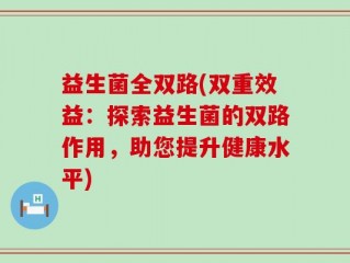 益生菌全双路(双重效益：探索益生菌的双路作用，助您提升健康水平)