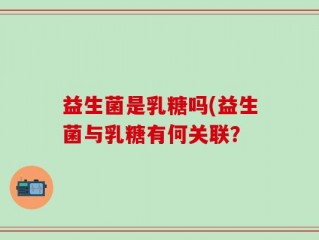 益生菌是乳糖吗(益生菌与乳糖有何关联？