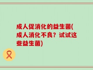 成人促消化的益生菌(成人消化不良？试试这些益生菌)