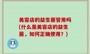 美容店的益生菌管用吗(什么是美容店的益生菌，如何正确使用？)